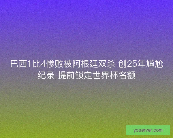 巴西1比4惨败被阿根廷双杀 创25年尴尬纪录 提前锁定世界杯名额