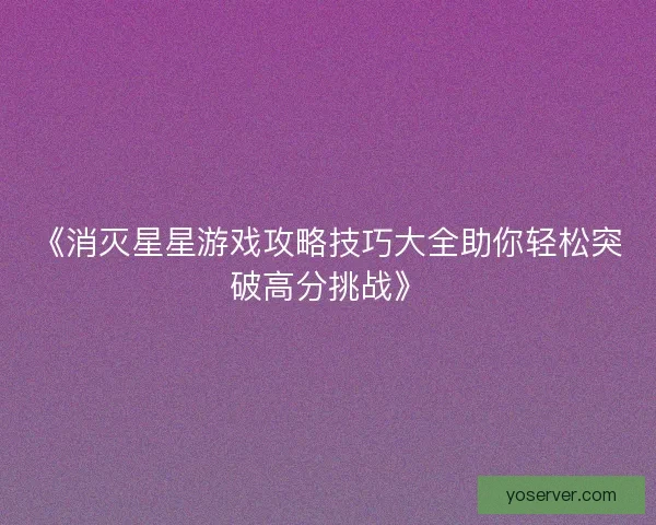《消灭星星游戏攻略技巧大全助你轻松突破高分挑战》