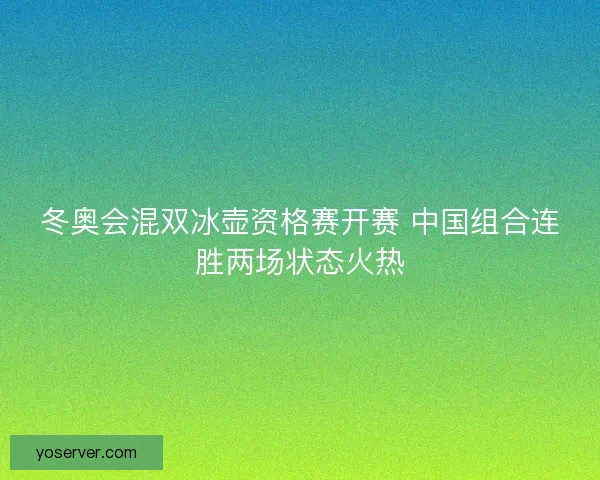 冬奥会混双冰壶资格赛开赛 中国组合连胜两场状态火热