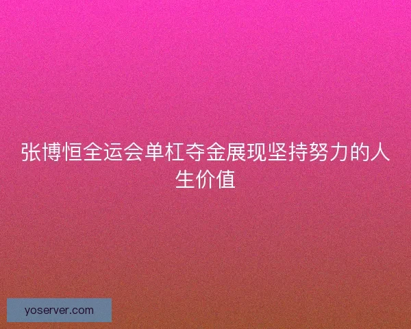 张博恒全运会单杠夺金展现坚持努力的人生价值 张博恒全运会单杠夺金展现坚持努力的人生价值