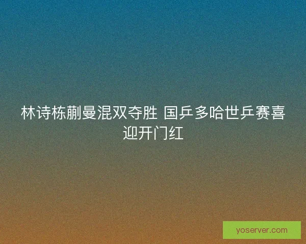 林诗栋蒯曼混双夺胜 国乒多哈世乒赛喜迎开门红 林诗栋蒯曼混双夺胜 国乒多哈世乒赛喜迎开门红