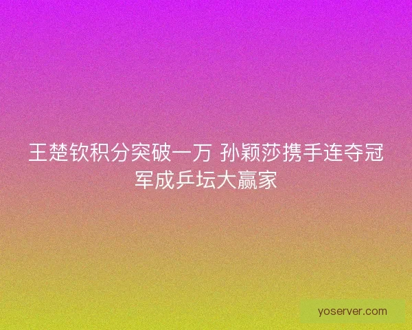 王楚钦积分突破一万 孙颖莎携手连夺冠军成乒坛大赢家 王楚钦积分突破一万 孙颖莎携手连夺冠军成乒坛大赢家