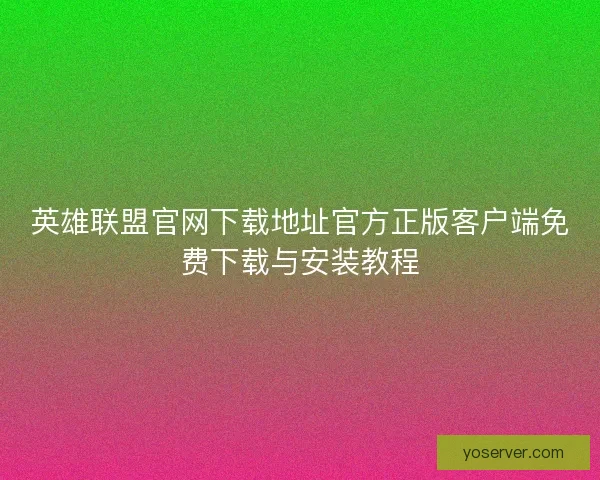 英雄联盟官网下载地址官方正版客户端免费下载与安装教程 英雄联盟官网下载地址官方正版客户端免费下载与安装教程