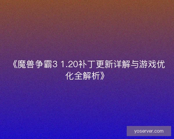 《魔兽争霸3 1.20补丁更新详解与游戏优化全解析》