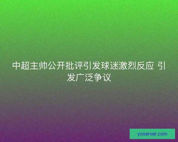 中超主帅公开批评引发球迷激烈反应 引发广泛争议