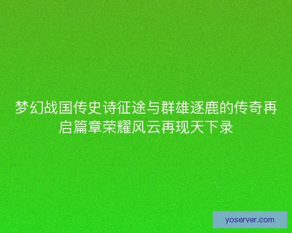 梦幻战国传史诗征途与群雄逐鹿的传奇再启篇章荣耀风云再现天下录