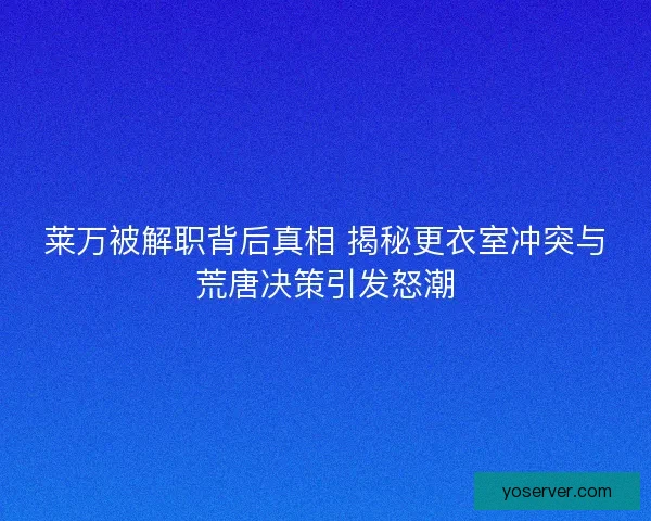 莱万被解职背后真相 揭秘更衣室冲突与荒唐决策引发怒潮