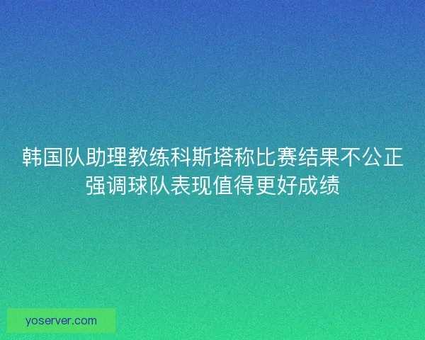韩国队助理教练科斯塔称比赛结果不公正强调球队表现值得更好成绩