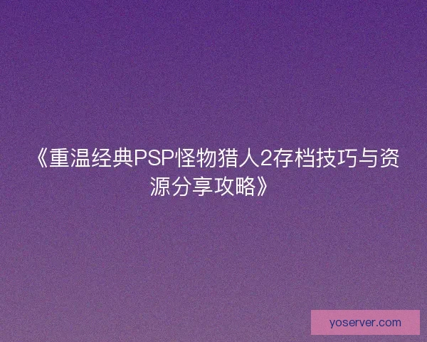 《重温经典PSP怪物猎人2存档技巧与资源分享攻略》