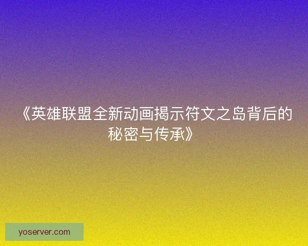 《英雄联盟全新动画揭示符文之岛背后的秘密与传承》