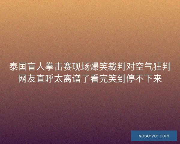泰国盲人拳击赛现场爆笑裁判对空气狂判网友直呼太离谱了看完笑到停不下来 泰国盲人拳击赛现场爆笑裁判对空气狂判网友直呼太离谱了看完笑到停不下来
