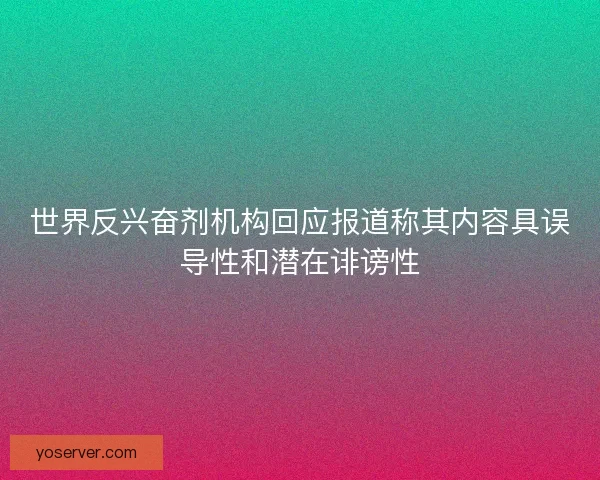 世界反兴奋剂机构回应报道称其内容具误导性和潜在诽谤性