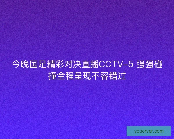 今晚国足精彩对决直播CCTV-5 强强碰撞全程呈现不容错过 今晚国足精彩对决直播CCTV-5 强强碰撞全程呈现不容错过
